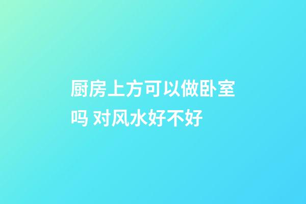 厨房上方可以做卧室吗 对风水好不好